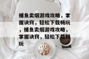 捕鱼卖烟游戏攻略，掌握诀窍，轻松下载畅玩，捕鱼卖烟游戏攻略，掌握诀窍，轻松下载畅玩