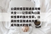 口袋妖怪蓝版通关攻略大全——让你成为口袋妖怪里的强大宝莉，口袋妖怪蓝版通关攻略，成为强大的宝莉