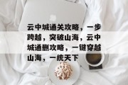 云中城通关攻略，一步跨越，突破山海，云中城通删攻略，一键穿越山海，一统天下