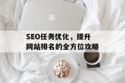 SEO任务优化，提升网站排名的全方位攻略