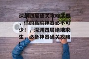 深渊四层通关攻略武器,你的高阶神器必不可少!,深渊四层绝地求生,必备神器通关攻略!