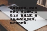 丛林通关攻略，避开危险路线，享受绿色的冒险之旅，丛林之王，安全路线秘籍避开危险，畅游绿色世界！