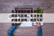 无法登录的捕鱼游戏，原因与影响，无法登录的捕鱼游戏，原因与影响分析
