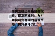 如何正确运用杨通关攻略,提高游戏战斗力?如何制定合理的游戏策略,提升战斗力?