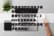 构建成功的在线电子商务网站，2008年的重要性与经验分享，2008年互联网革命，如何构建成功的在线电子商务网站？