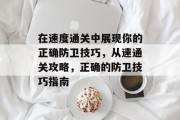 在速度通关中展现你的正确防卫技巧,从速通关攻略,正确的防卫技巧指南