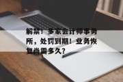 解禁！多家会计师事务所，处罚到期！业务恢复尚需多久？