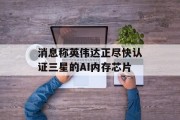 消息称英伟达正尽快认证三星的AI内存芯片 消息称英伟达正尽快认证三星的AI内存芯片
