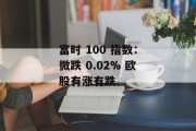 富时 100 指数：微跌 0.02% 欧股有涨有跌