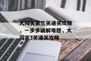 大闯关第三关通关攻略，一步步破解难题，大闯关3关通关攻略