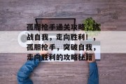 孤胆枪手通关攻略,挑战自我,走向胜利!,孤胆枪手,突破自我,走向胜利的攻略秘籍