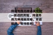 侍道外传刀神通关攻略—挑战的开始，侍道外传刀神闯关攻略，开启挑战，等待胜利！