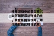 捕鱼游戏中的黄金鱼，如何捕捉最能赚钱的鱼，黄金鱼捕鱼攻略，如何捕捉最能赚钱的鱼