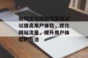 如何优化网站流量格式以提高用户体验，优化网站流量，提升用户体验的方法