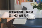 仙逆手游攻略，轻松通关，成为仙界高手！