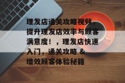 理发店通关攻略视频，提升理发店效率与顾客满意度！，理发店快速入门，通关攻略 & 增效顾客体验秘籍