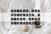逗游捕鱼游戏,探索无尽乐趣的海洋之旅,逗游捕鱼游戏,探索无尽乐趣的海洋冒险之旅 逗游捕鱼游戏,探索无尽乐趣的海洋之旅,逗游捕鱼游戏,探索无尽乐趣的海洋冒险之旅