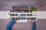 2021年热门捕鱼游戏推荐,2021年热门捕鱼游戏排行榜推荐 2021年热门捕鱼游戏推荐,2021年热门捕鱼游戏排行榜推荐