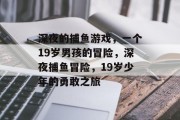 深夜的捕鱼游戏，一个19岁男孩的冒险，深夜捕鱼冒险，19岁少年的勇敢之旅