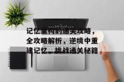 记忆重构的通关攻略,全攻略解析,逆境中重建记忆,挑战通关秘籍 记忆重构的通关攻略,全攻略解析,逆境中重建记忆,挑战通关秘籍