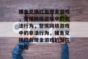 捕鱼兑换红包现金游戏,警惕网络游戏中的非法行为,警惕网络游戏中的非法行为,捕鱼兑换红包现金游戏的潜在风险 捕鱼兑换红包现金游戏,警惕网络游戏中的非法行为,警惕网络游戏中的非法行为,捕鱼兑换红包现金游戏的潜在风险