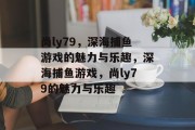 尚ly79，深海捕鱼游戏的魅力与乐趣，深海捕鱼游戏，尚ly79的魅力与乐趣
