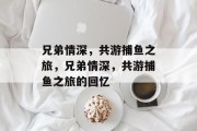 兄弟情深，共游捕鱼之旅，兄弟情深，共游捕鱼之旅的回忆