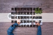 用重庆的网站搭建艺术和科技的完美结合——探讨互联网时代的创新思维，互联网时代，艺术与科技的完美融合