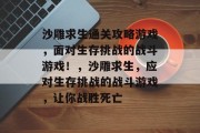 沙雕求生通关攻略游戏,面对生存挑战的战斗游戏!,沙雕求生,应对生存挑战的战斗游戏,让你战胜死亡 沙雕求生通关攻略游戏,面对生存挑战的战斗游戏!,沙雕求生,应对生存挑战的战斗游戏,让你战胜死亡