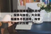 大众新版捕鱼手机游戏,探索与体验,大众新版捕鱼手机游戏,探索与体验的乐趣 大众新版捕鱼手机游戏,探索与体验,大众新版捕鱼手机游戏,探索与体验的乐趣