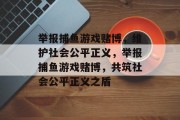 举报捕鱼游戏赌博，维护社会公平正义，举报捕鱼游戏赌博，共筑社会公平正义之盾