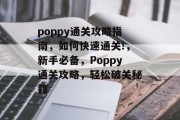poppy通关攻略指南，如何快速通关!，新手必备，Poppy通关攻略，轻松破关秘籍