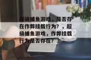 超级捕鱼游戏,是否存在作弊挂载行为?,超级捕鱼游戏,作弊挂载行为是否存在? 超级捕鱼游戏,是否存在作弊挂载行为?,超级捕鱼游戏,作弊挂载行为是否存在?