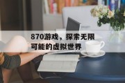 870游戏，探索无限可能的虚拟世界