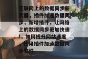 互联网上的数据同步新武器，插件加速数据同步，新增插件，让网络上的数据同步更加快速!，如何提升网站速度，使用插件加速数据同步软件