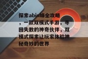探索abin蜂全攻略,一款双模式手游,寻回失散的神奇伙伴,双模式探索让玩家体验神秘奇妙的世界 探索abin蜂全攻略,一款双模式手游,寻回失散的神奇伙伴,双模式探索让玩家体验神秘奇妙的世界