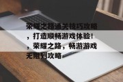 荣耀之路通关技巧攻略，打造顺畅游戏体验！，荣耀之路，畅游游戏无阻列攻略