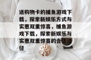 送购物卡的捕鱼游戏下载,探索新娱乐方式与实惠双重惊喜,捕鱼游戏下载,探索新娱乐与实惠双重惊喜的合法途径 送购物卡的捕鱼游戏下载,探索新娱乐方式与实惠双重惊喜,捕鱼游戏下载,探索新娱乐与实惠双重惊喜的合法途径