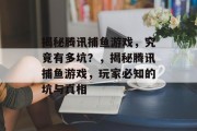 揭秘腾讯捕鱼游戏,究竟有多坑?,揭秘腾讯捕鱼游戏,玩家必知的坑与真相 揭秘腾讯捕鱼游戏,究竟有多坑?,揭秘腾讯捕鱼游戏,玩家必知的坑与真相