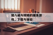猪八戒与嫦娥的捕鱼游戏，下载与体验
