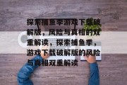 探索捕鱼季游戏下载破解版,风险与真相的双重解读,探索捕鱼季,游戏下载破解版的风险与真相双重解读 探索捕鱼季游戏下载破解版,风险与真相的双重解读,探索捕鱼季,游戏下载破解版的风险与真相双重解读