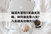 脑洞大冒险8关通关攻略,如何通关第八关?八关通关攻略大公开! 脑洞大冒险8关通关攻略,如何通关第八关?八关通关攻略大公开!