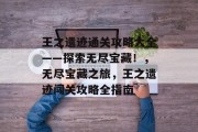 王之遗迹通关攻略大全——探索无尽宝藏!,无尽宝藏之旅,王之遗迹闯关攻略全指南 王之遗迹通关攻略大全——探索无尽宝藏!,无尽宝藏之旅,王之遗迹闯关攻略全指南