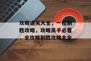 攻略通关大全，一招制胜攻略，攻略高手必看，全攻略制胜攻略大全