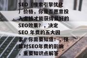 SEO(搜索引擎优化)价格,你是否愿意投入金钱才能获得最好的SEO效果?,决定 SEO 年费的五大因素,你需要知道!,预算对SEO年费的影响,重要知识点解答 SEO(搜索引擎优化)价格,你是否愿意投入金钱才能获得最好的SEO效果?,决定 SEO 年费的五大因素,你需要知道!,预算对SEO年费的影响,重要知识点解答