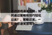挑战游戏通关攻略，如何通过策略和技巧轻松过关？，策略过关，一招教你通关游戏！