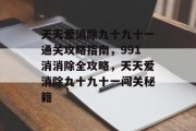 天天爱消除九十九十一通关攻略指南,991消消除全攻略,天天爱消除九十九十一闯关秘籍