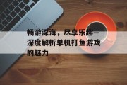 畅游深海，尽享乐趣—深度解析单机打鱼游戏的魅力