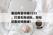 最佳阵容攻略3133，打造无敌战队，轻松征服游戏巅峰！