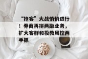 “抢客”大战悄悄进行！券商再拼两融业务，扩大客群和投教风控两手抓